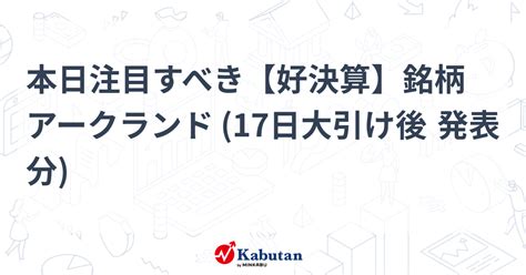 本日注目すべき【好決算】銘柄 アークランド 17日大引け後 発表分 注目株 株探ニュース