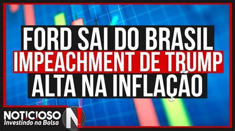 Ford sai do Brasil Impeachment de Trump Alta na inflação e mais