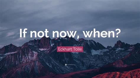 Eckhart Tolle Quote If Not Now When”