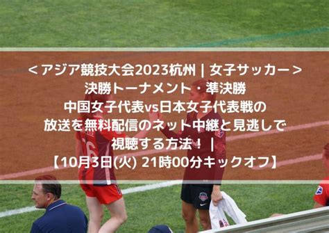 サッカー中国女子代表vs日本戦の放送を無料配信のネット中継と見逃しで視聴する方法！ 準決勝 アジア競技大会2023中国・杭州