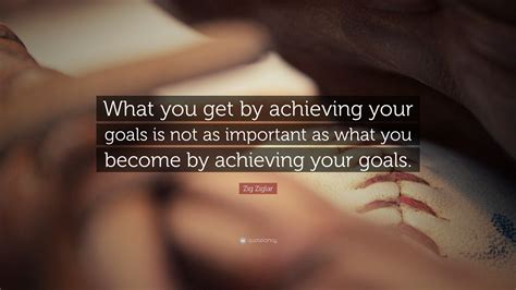 Zig Ziglar Quote What You Get By Achieving Your Goals Is Not As