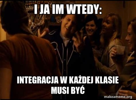 I ja im wtedy Integracja w każdej klasie musi być Fuck me right Alternative Seth from