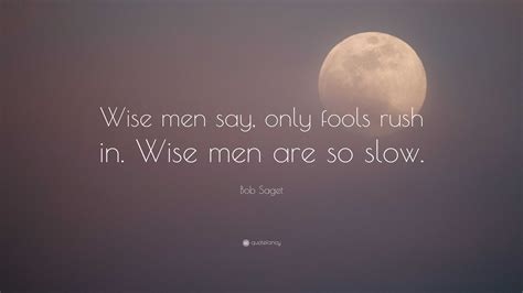 Bob Saget Quote: “Wise men say, only fools rush in. Wise men are so slow.”