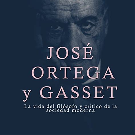 José Ortega Y Gasset La Vida Del Filósofo Y Crítico De La Sociedad Moderna José Ortega Y