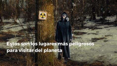 Estos Son Los Lugares Más Peligrosos Para Visitar Del Planeta Estos