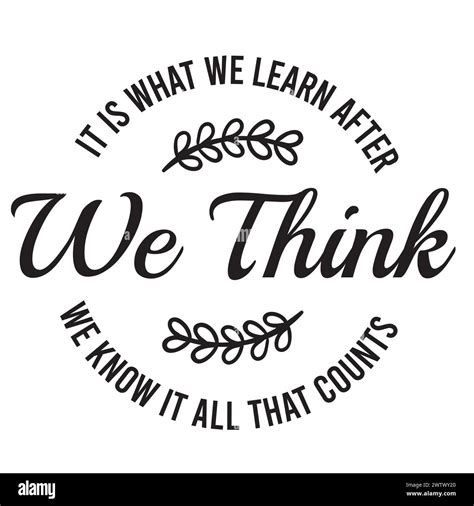 It Is What We Learn After We Think We Know It All That Counts