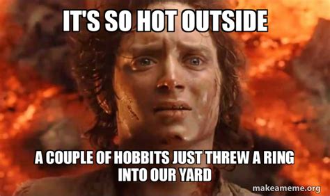 It S So Hot OUTside A Couple Of Hobbits Just Threw A Ring Into Our Yard Frodo It S Over It S