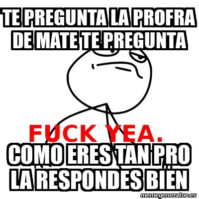 Meme Fuck Yea Te Pregunta La Profra De Mate Te Pregunta Como Eres Tan Pro La Respondes Bien