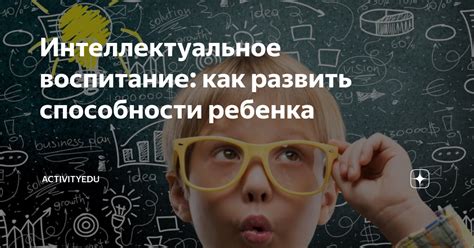 Интеллектуальное воспитание: как развить способности ребенка ...