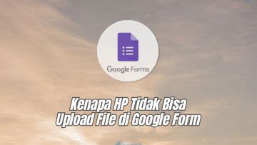 Kenapa HP Tidak Bisa Upload File Di Google Form Ini Penyebab Dan Cara