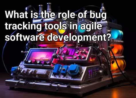 What Is The Role Of Bug Tracking Tools In Agile Software Development Technology Gov Capital