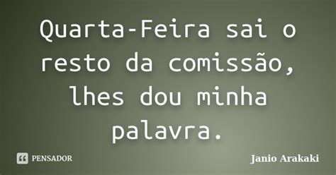 Frase Com A Palavra Comissão - Quarta-Feira sai o resto da comissão,... Janio Arakaki - Pensador