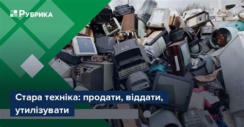 Стара техніка: продати, віддати, утилізувати – Рубрика