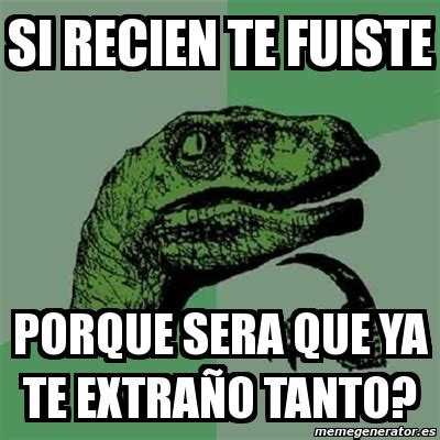 Meme Filosoraptor Si Recien Te Fuiste Porque Sera Que Ya Te Extra O