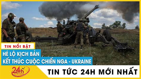 Tin Tức Nga Ukraine Mới Nhất Sáng 178 Hé Lộ Kịch Bản Kết Thúc Cuộc