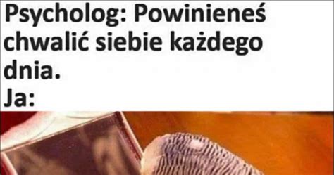 Psycholog powinieneś chwalić siebie każdego dnia ja papuga znowu nic