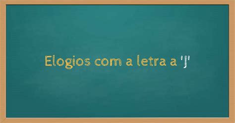 Elogios Com A Letra J - Elogios com a letra J: 11 qualidades que vão além de jeitoso e jovem