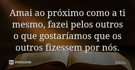 Ajudar O Proximo Como A Ti Mesmo - Amai ao próximo como a ti mesmo, fazei... Biblia - Pensador