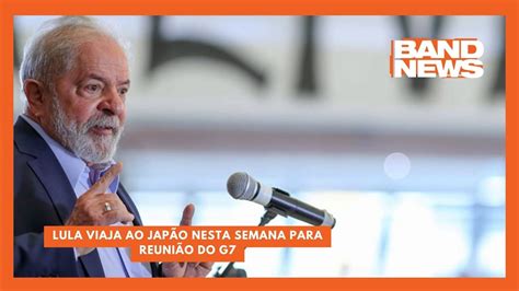 Lula viaja ao Japão nesta semana para reunião do G7 BandNewsTV YouTube