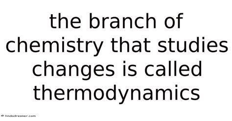 The Branch Of Chemistry That Studies Changes Is Called Thermodynamics