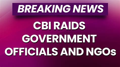 Breaking News Cbi Raids Government Officials And Ngos Over Alleged Fcra