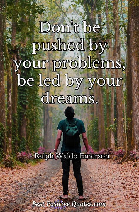 Don't be pushed by your problems, be led by your dreams. - Best