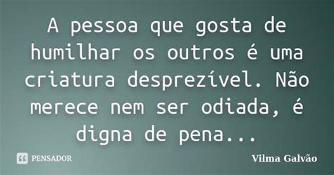 A Pessoa Que Gosta De Humilhar Os Outros Vilma Galvão Pensador