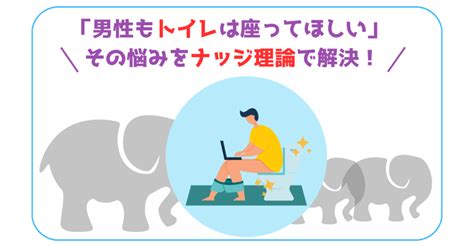 「男性もトイレは座ってほしい」その悩みをナッジ理論で解決！｜〇〇 × 心理学