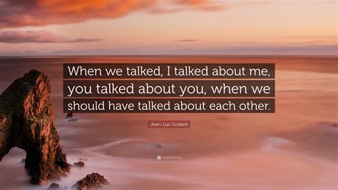 Jean-Luc Godard Quote: “When we talked, I talked about me, you talked ...