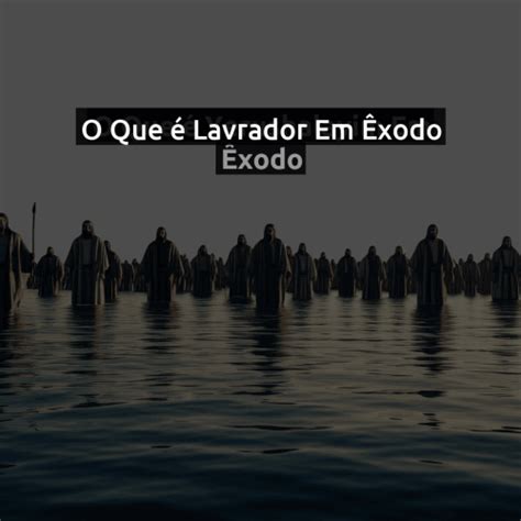 O Que Significa Lavradores - O Que é Lavrador Em Êxodo - Significado E Importância