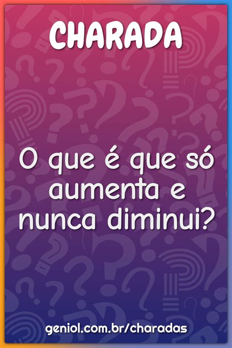 O Que Aumenta E Nunca Diminui