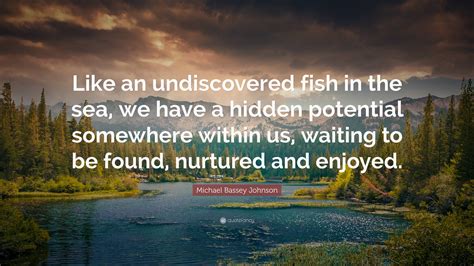 Michael Bassey Johnson Quote: “Like an undiscovered fish in the sea, we