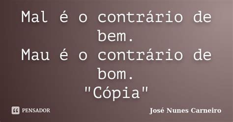 Mal Contrario De Bem - Mal é o contrário de bem. Mau é o... José Nunes Carneiro - Pensador