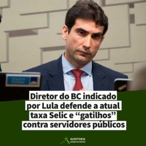 Diretor Do Bc Indicado Por Lula Defende A Atual Taxa Selic E Gatilhos