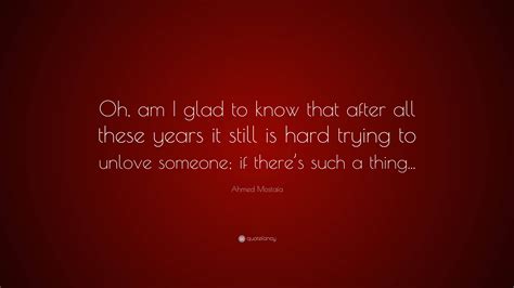 Ahmed Mostafa Quote: “Oh, am I glad to know that after all these years