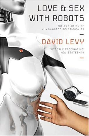 Love And Sex With Robots The Evolution Of Human Robot Relationships Amazon Co Uk Levy David