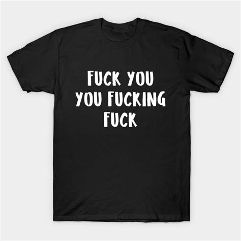 Fuck You Fuck You You Fucking Fuck T Shirt Teepublic