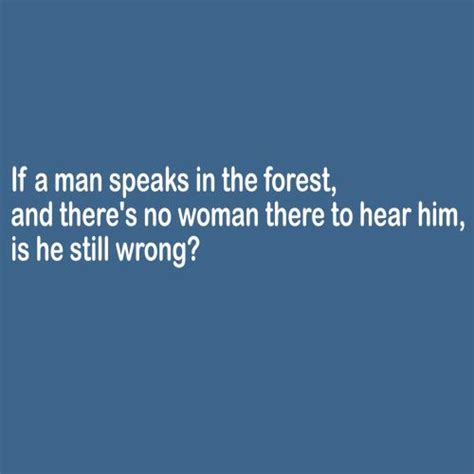 If A Man Speaks In The Forest And Theres No Woman To Hear Him Is He