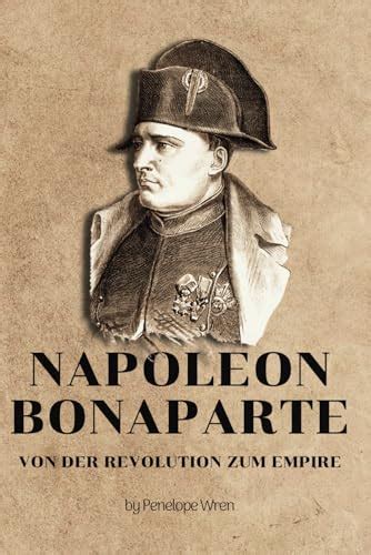 Napoleon Bonaparte Von Der Revolution Zum Empire Der Aufstieg Und