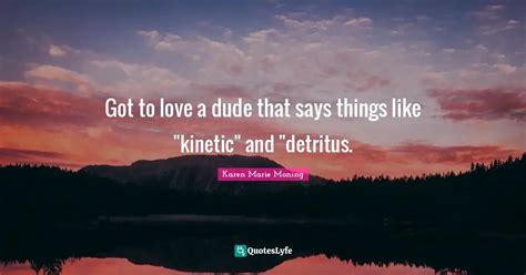 Got To Love A Dude That Says Things Like Kinetic And Detritus