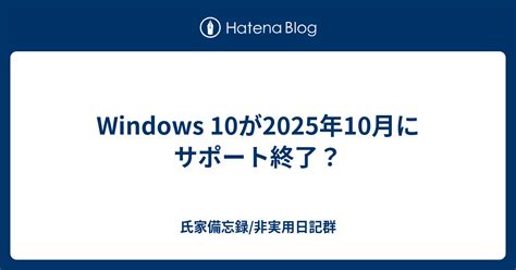 Windows 10が2025年10月にサポート終了？ 氏家備忘録 非実用日記群