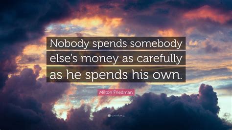 Milton Friedman Quote: “Nobody spends somebody else’s money as