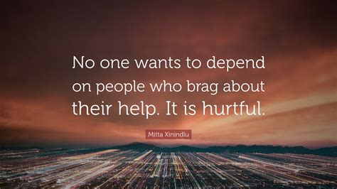Mitta Xinindlu Quote: “No one wants to depend on people who brag about