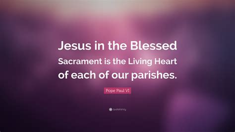 Pope Paul Vi Quote Jesus In The Blessed Sacrament Is The Living Heart