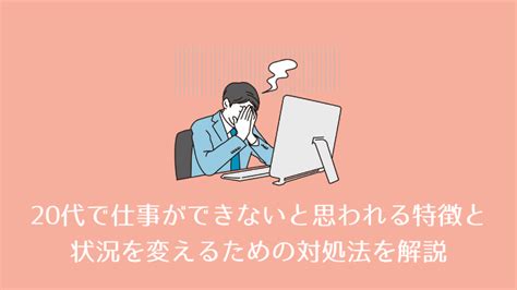 20代で仕事ができないと思われる9つの特徴｜辛い時の6つの対処法や状況を変えるための方法を解説