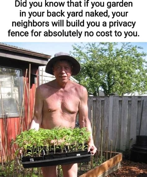 At If You Garden YOU In Your Back Yard Naked Your Neighbors Will Build You A Privacy Fence For