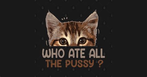 Who Ate All The Pussy Funny Who Ate All The Pussy T Shirt TeePublic