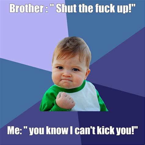 Meme Brother Shut The Fuck Up Me You Know I Can T Kick You All Templates Meme