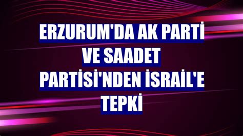 Erzurum da AK Parti ve Saadet Partisi nden İsrail e tepki Erzurum