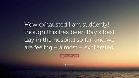 Joyce Carol Oates Quote: “How exhausted I am suddenly! – though this
